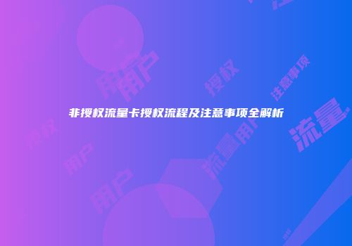 非授权流量卡授权流程及注意事项全解析