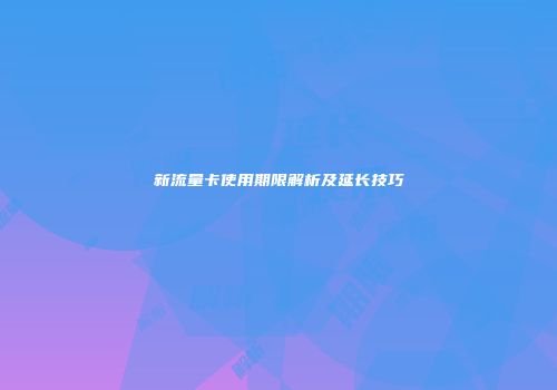 新流量卡使用期限解析及延长技巧