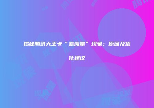 揭秘腾讯大王卡“差流量”现象：原因及优化建议