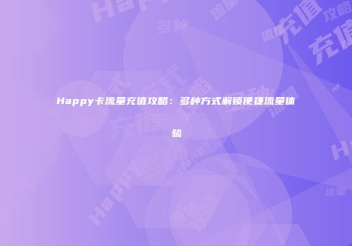 Happy卡流量充值攻略：多种方式解锁便捷流量体验
