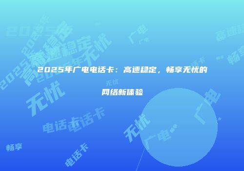 2025年广电电话卡：高速稳定，畅享无忧的网络新体验