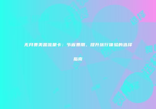 无月费美国流量卡：节省费用，提升旅行体验的选择指南