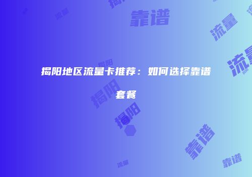 揭阳地区流量卡推荐：如何选择靠谱套餐