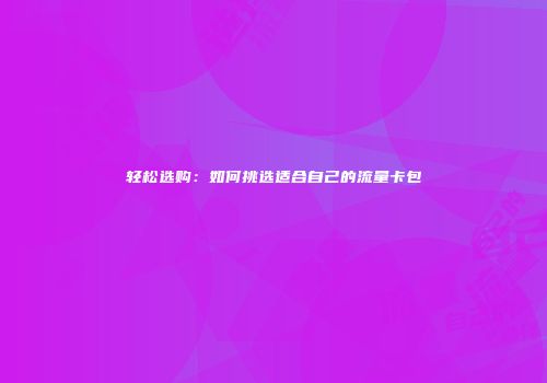 轻松选购：如何挑选适合自己的流量卡包
