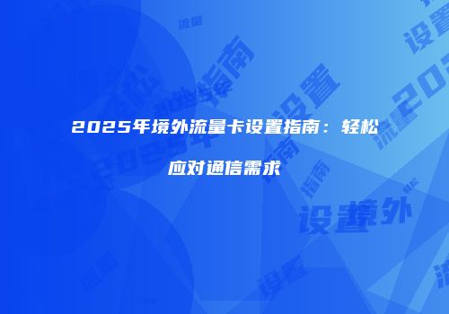 2025年境外流量卡设置指南：轻松应对通信需求