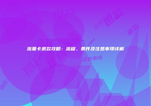 流量卡退款攻略：流程、条件及注意事项详解