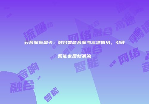 云音响流量卡：融合智能音响与高速网络，引领智能家居新潮流