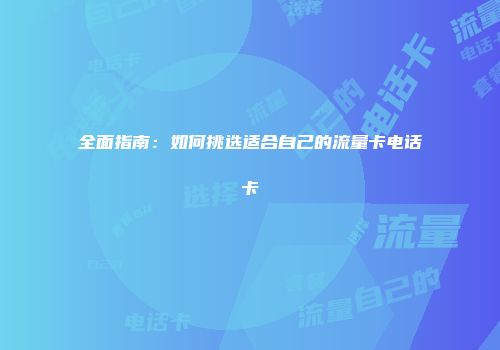 全面指南：如何挑选适合自己的流量卡电话卡