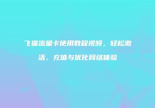 飞猫流量卡使用教程视频，轻松激活、充值与优化网络体验