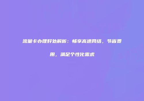 流量卡办理好处解析：畅享高速网络，节省费用，满足个性化需求