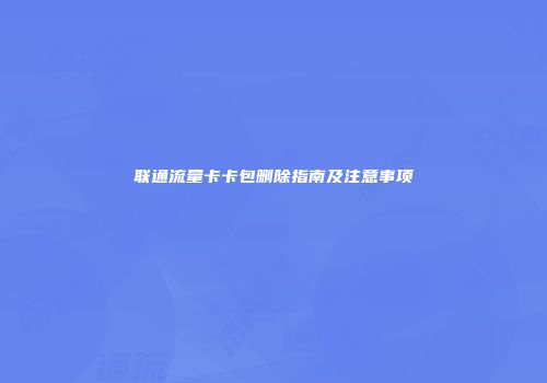 联通流量卡卡包删除指南及注意事项