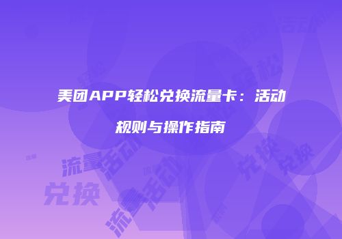 美团APP轻松兑换流量卡：活动规则与操作指南