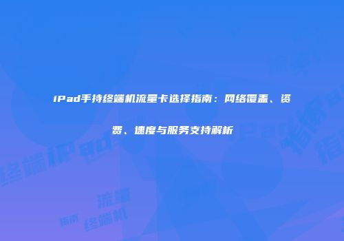 iPad手持终端机流量卡选择指南：网络覆盖、资费、速度与服务支持解析