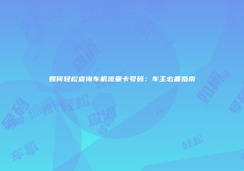 如何轻松查询车机流量卡号码：车主必备指南