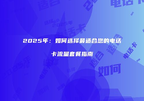 2025年：如何选择最适合您的电话卡流量套餐指南