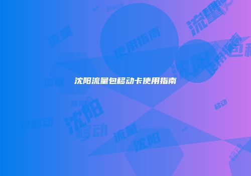 沈阳流量包移动卡使用指南