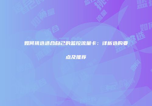 如何挑选适合自己的监控流量卡：详析选购要点及推荐