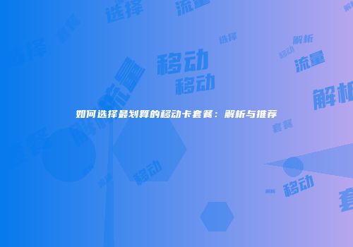 如何选择最划算的移动卡套餐：解析与推荐