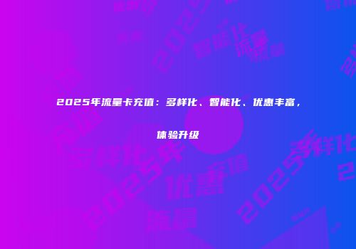 2025年流量卡充值：多样化、智能化、优惠丰富，体验升级