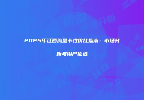 2025年江西流量卡性价比指南：市场分析与用户优选