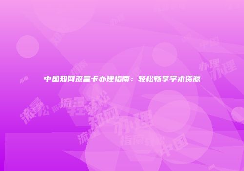 中国知网流量卡办理指南：轻松畅享学术资源