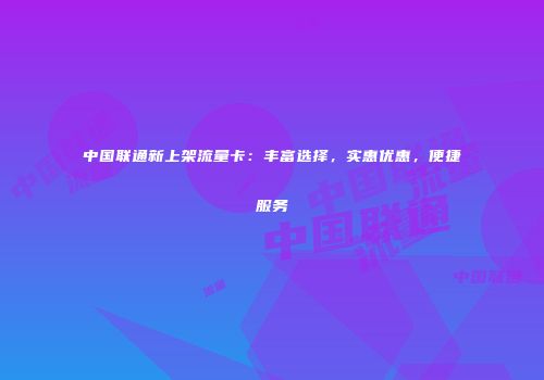 中国联通新上架流量卡：丰富选择，实惠优惠，便捷服务
