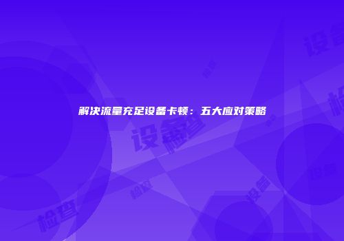 解决流量充足设备卡顿：五大应对策略