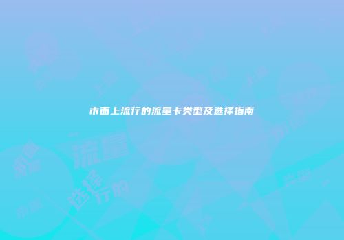 市面上流行的流量卡类型及选择指南