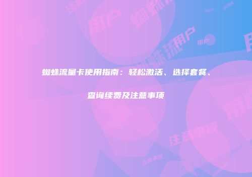 蜘蛛流量卡使用指南：轻松激活、选择套餐、查询续费及注意事项