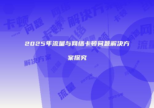 2025年流量与网络卡顿问题解决方案探究
