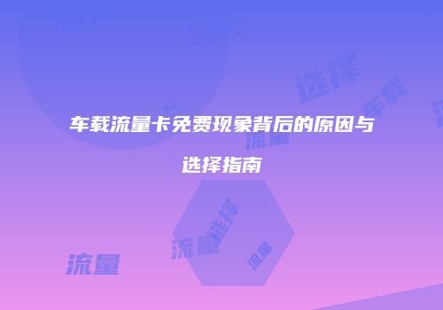 车载流量卡免费现象背后的原因与选择指南