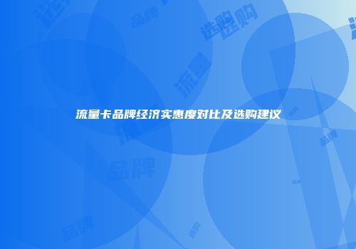 流量卡品牌经济实惠度对比及选购建议