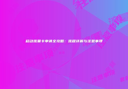 移动流量卡申请全攻略：流程详解与注意事项