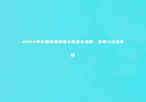 2025年长期免费流量卡激活全攻略：步骤与注意事项