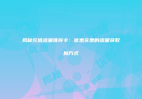 揭秘充值流量推荐卡：优惠实惠的流量获取新方式
