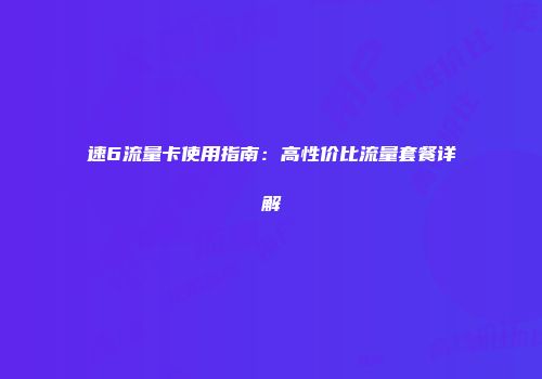 速6流量卡使用指南：高性价比流量套餐详解