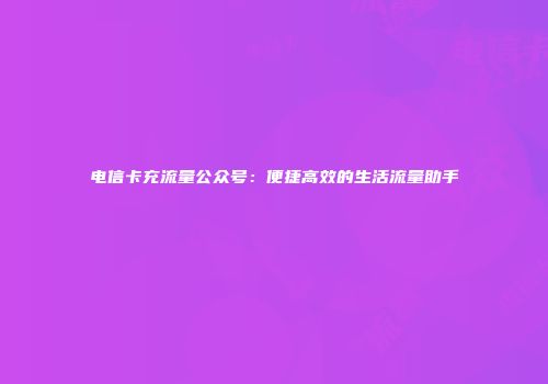 电信卡充流量公众号：便捷高效的生活流量助手