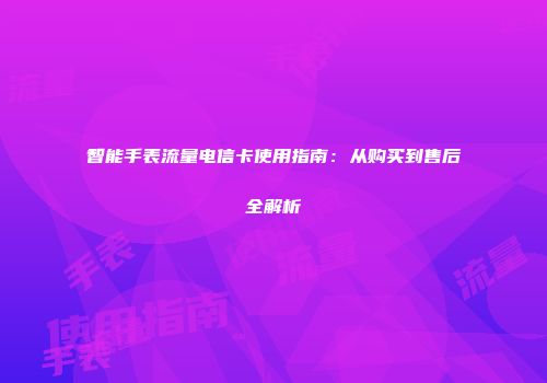 智能手表流量电信卡使用指南：从购买到售后全解析