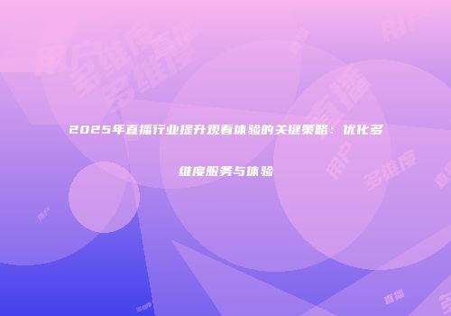 2025年直播行业提升观看体验的关键策略：优化多维度服务与体验