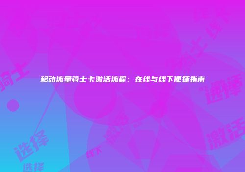 移动流量骑士卡激活流程：在线与线下便捷指南