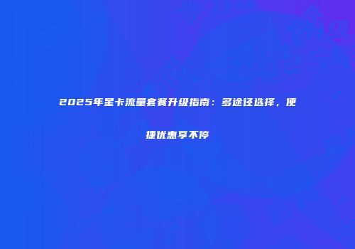 2025年星卡流量套餐升级指南：多途径选择，便捷优惠享不停