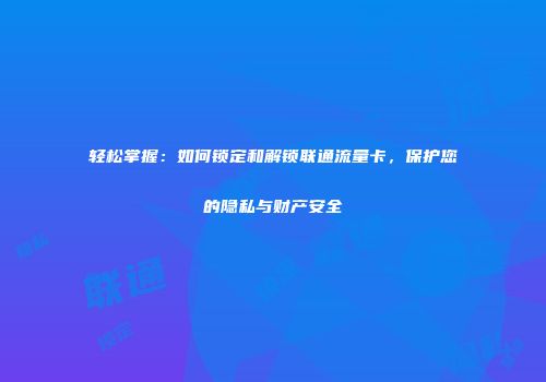轻松掌握：如何锁定和解锁联通流量卡，保护您的隐私与财产安全