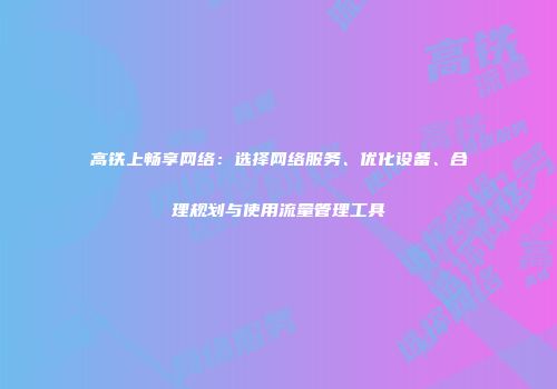 高铁上畅享网络：选择网络服务、优化设备、合理规划与使用流量管理工具