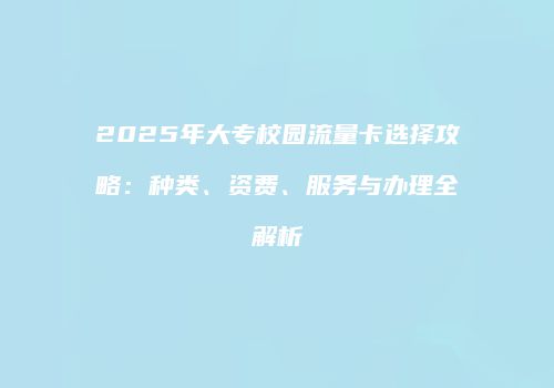 2025年大专校园流量卡选择攻略：种类、资费、服务与办理全解析