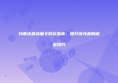 抖音话题流量卡购买指南：提升曝光度的秘密技巧