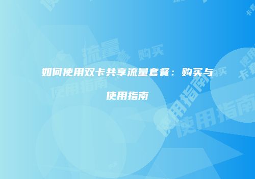 如何使用双卡共享流量套餐：购买与使用指南