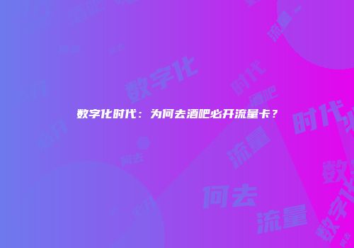 数字化时代：为何去酒吧必开流量卡？