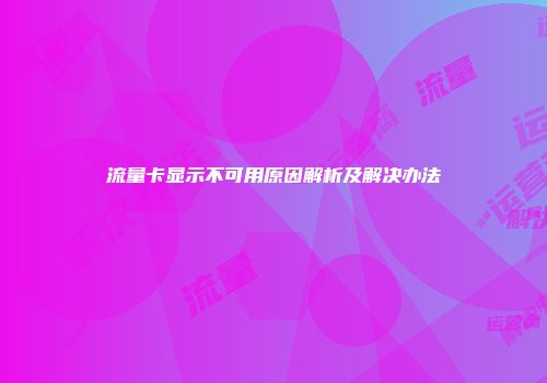 流量卡显示不可用原因解析及解决办法
