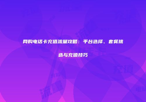 网购电话卡充值流量攻略：平台选择、套餐挑选与充值技巧