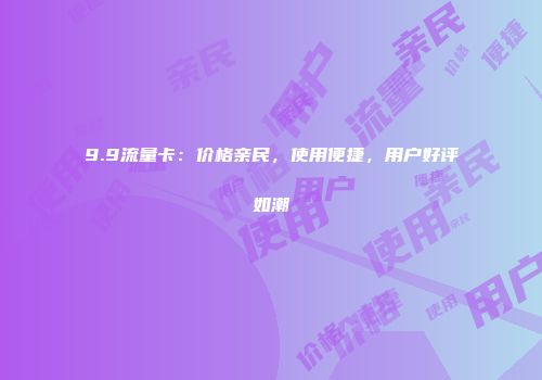 9.9流量卡：价格亲民，使用便捷，用户好评如潮